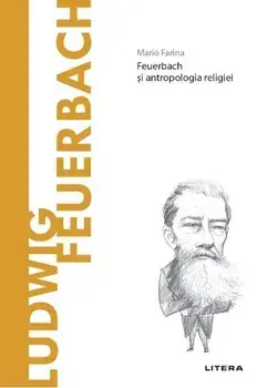 Descopera filosofia. Ludwig Feuerbach. Feuerbach si antropologia religiei/Mario Farina