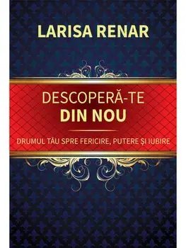 Descopera-te din nou. Drumul tau spre fericire, putere si iubire/Larisa Renar
