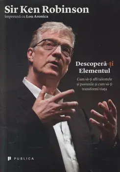 Descopera-ti elementul. Cum sa-ti afli talentele si pasiunile si cum sa-ti transformi viata/Ken Robinson