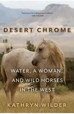 Desert Chrome: Water, a Woman, and Wild Horses in the West - Kathryn Wilder