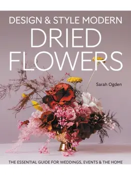 Design and Style Modern Dried Flowers. The Essential Guide for Weddings, Events & The Home, Hardback/Sarah Ogden