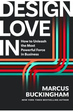 Design Love in: How to Unleash the Most Powerful Force in Business - Marcus Buckingham