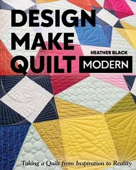 Design, Make, Quilt Modern: Taking a Quilt from Inspiration to Reality, Paperback/Heather Black