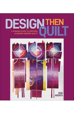Design Then Quilt: A Dynamic Guide to Creating Stunning Modern Quilts - Irene Roderick