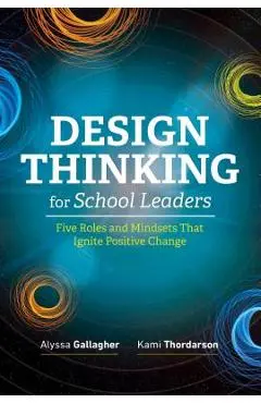 Design Thinking for School Leaders: Five Roles and Mindsets That Ignite Positive Change - Alyssa Gallagher