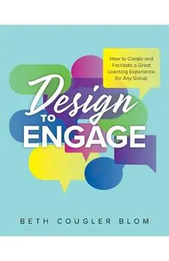Design to Engage: How to Create and Facilitate a Great Learning Experience for Any Group - Beth Cougler Blom