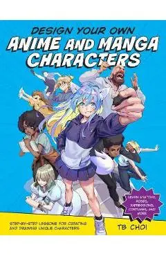 Design Your Own Anime and Manga Characters: Step-By-Step Lessons for Creating and Drawing Unique Characters - Learn Anatomy, Poses, Expressions, Costu - Tb Choi