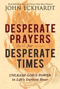 Desperate Prayers for Desperate Times: Unleash God's Power in Life's Darkest Hour, Paperback/John Eckhardt