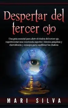 Despertar del tercer ojo: Una guía esencial para abrir el chakra del tercer ojo, experimentar una conciencia superior, visiones psíquicas y clar/Mari Silva