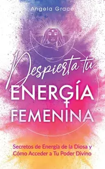 Despierta tu Energía Femenina: Secretos de Energía de la Diosa y Cómo Acceder a Tu Poder Divino, Paperback/Angela Grace