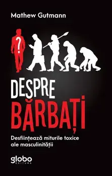 Despre barbati. Desfiinteaza miturile toxice ale masculinitatii/Mathew Gutmann