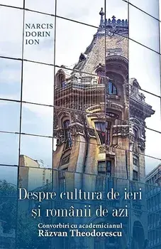 Despre cultura de ieri si romanii de azi. Convorbiri cu academicianul Razvan Theodorescu/Narcis Dorin Ion