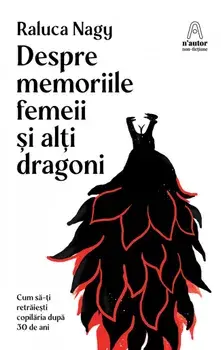 Despre memoriile femeii si alti dragoni. Cum sa-ti retraiesti copilaria dupa 30 de ani/Raluca Nagy