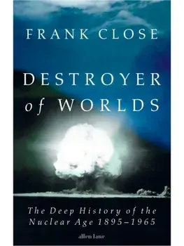 Destroyer of Worlds. The Deep History of the Nuclear Age: 1895-1965, Hardback/Frank Close