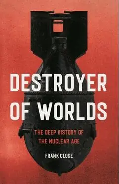 Destroyer of Worlds: The Deep History of the Nuclear Age - Frank Close