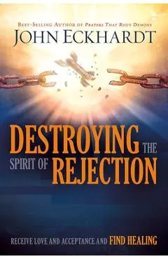 Destroying the Spirit of Rejection: Receive Love and Acceptance and Find Healing - John Eckhardt