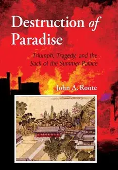 Destruction of Paradise: Triumph, Tragedy, and the Sack of the Summer Palace, Hardcover/John Alan Roote