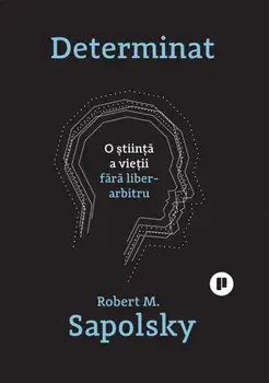 Determinat. O stiinta a vietii fara liber-arbitru/Robert M. Sapolsky