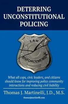 Deterring Unconstitutional Policing: What all cops, civic leaders, and citizens should know for improving police community interactions and reducing c/Thomas J. Martinelli