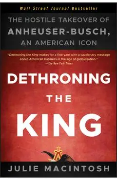 Dethroning the King: The Hostile Takeover of Anheuser-Busch, an American Icon - Julie Macintosh