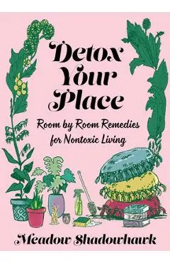 Detox Your Place: Room by Room Remedies for Nontoxic Living - Meadow Shadowhawk