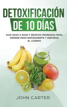Detoxificacin de 10 Das: Gua Paso a Paso y Recetas Probadas Para Perder Peso Rpidamente y Depurar El Cuerpo (10 Day Detox Spanish Version), Hardcover/John Carter