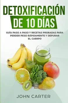 Detoxificación de 10 Días: Guía Paso a Paso y Recetas Probadas Para Perder Peso Rápidamente y Depurar El Cuerpo (10 Day Detox Spanish Version), Paperback/John Carter
