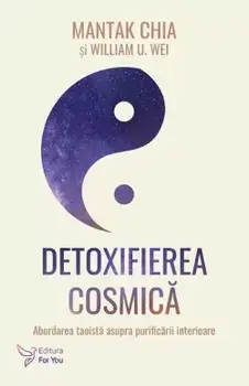 Detoxifierea cosmica. Abordarea taoista asupra purificarii interioare/Mantak Chia, William U. Wei