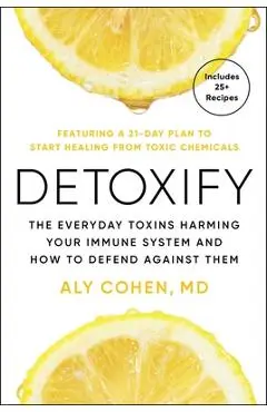 Detoxify: The Everyday Toxins Harming Your Immune System and How to Defend Against Them - Aly Cohen