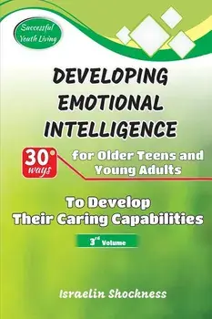 Developing Emotional Intelligence: 30 Ways for Teens and Young Adults to Develop Their Caring Capabilities, Paperback/Israelin Shockness