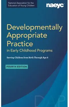 Developmentally Appropriate Practice in Early Childhood Programs Serving Children from Birth Through Age 8, Fourth Edition (Fully Revised and Updated) - Naeyc