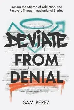 Deviate from Denial: Erasing the Stigma of Addiction and Recovery Through Inspirational Stories, Hardcover/Sam Perez