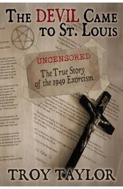 Devil Came to St. Louis: The Uncensored True Story of the 1949 Exorcism - Troy Taylor