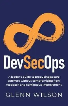 DevSecOps: A leader's guide to producing secure software without compromising flow, feedback and continuous improvement - Glenn Wilson