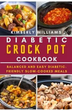 Diabetic Crock Pot Cookbook: Balanced and Easy Diabetic-Friendly Slow-Cooked Meals - Kimberly Williams J.