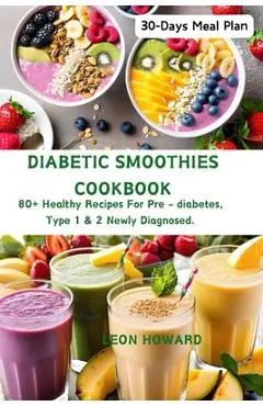 Diabetic Smoothies Cookbook: 80+ Healthy Recipes For Pre - diabetes, Type 1 & 2 Newly Diagnosed Including a 30-Days Meal Plan. - Leon Howard