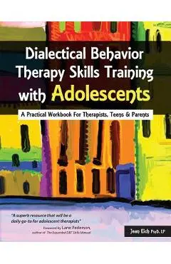 Dialectical Behavior Therapy Skills Training with Adolescents: A Practical Workbook for Therapists, Teens & Parents - Jean Eich