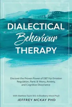 Dialectical Behaviour Therapy: Discover the Proven Power of DBT For Emotion Regulation, Panic & Worry, Anxiety, and Cognitive Dissonance: With Matthe/Jeffrey McKay