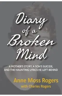 Diary of a Broken Mind: A Mother's Story, A Son's Suicide, and The Haunting Lyrics He Left Behind - Anne Moss Rogers