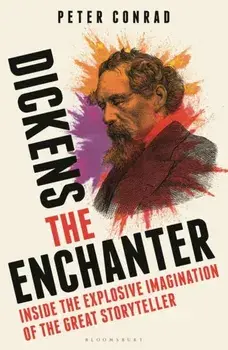 Dickens the Enchanter. Inside the Explosive Imagination of the Great Storyteller, Hardback/Peter Conrad