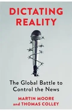 Dictating Reality: The Global Battle to Control the News - Martin Moore