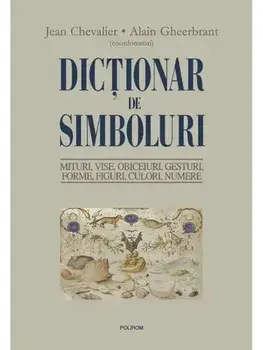 Dictionar de simboluri. Mituri, vise, obiceiuri, gesturi, forme, figuri, culori, numere. Editia a doua, revazuta si adaugita/Jean Chevalier, Alain Gheerbrant