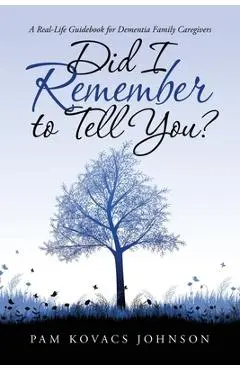 Did I Remember to Tell You?: A Real-Life Guidebook for Dementia Family Caregivers - Pam Kovacs Johnson