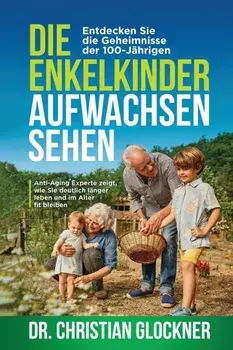 Die Enkelkinder aufwachsen sehen. Entdecken Sie die Geheimnisse der 100-Jahrigen. Anti-Aging Experte zeigt, wie Sie deutlich langer leben und im Alter fit bleiben, Paperback/Dr Christian Glockner