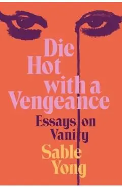 Die Hot with a Vengeance: Essays on Vanity - Sable Yong