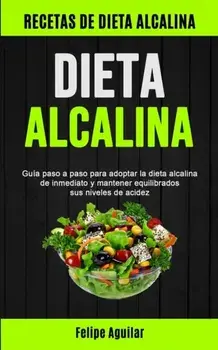 Dieta Alcalina. Guia paso a paso para adoptar la dieta alcalina de inmediato y mantener equilibrados sus niveles de acidez (Recetas de dieta alcalina), Paperback/Felipe Aguilar