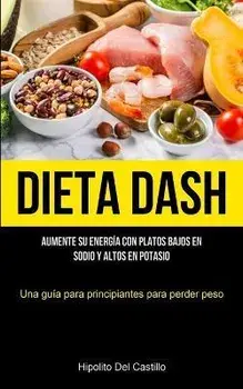 Dieta Dash: Aumente su energía con platos bajos en sodio y altos en potasio (Una guía para principiantes para perder peso), Paperback/Hipolito Del Castillo