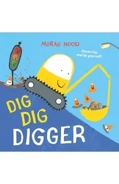 Dig, Dig, Digger: A Little Digger with Big Dreams - Morag Hood