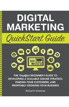 Digital Marketing QuickStart Guide: The Simplified Beginner's Guide to Developing a Scalable Online Strategy, Finding Your Customers, and Profitably G - Benjamin Sweeney