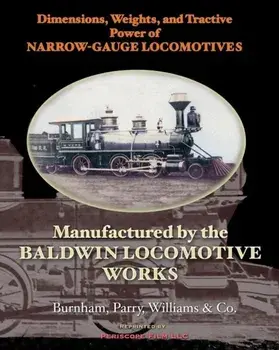 Dimensions, Weights, and Tractive Power of Narrow-Gauge Locomotives: Manufactured by the Baldwin Locomotive Works/Williams &. Co, Burnham Parry